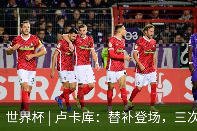 世界杯 | 卢卡库：替补登场，三次改变战局