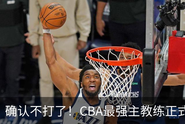 确认不打了！CBA最强主教练正式卸任，或加盟广东队取代杜锋？