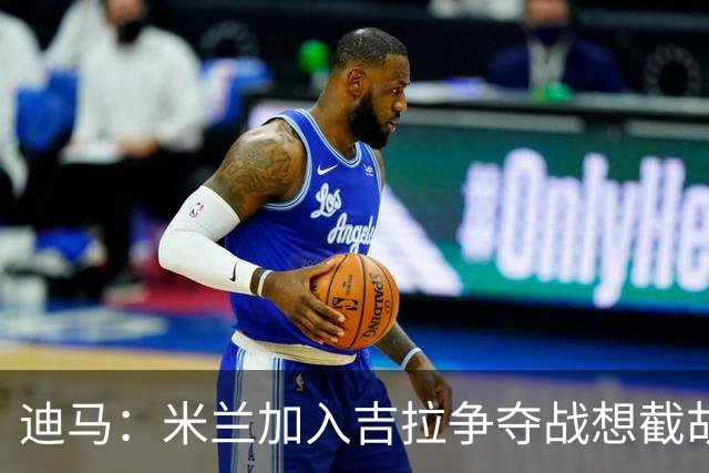 迪马：米兰加入吉拉争夺战想截胡那不勒斯，拉齐奥要价3000万欧
