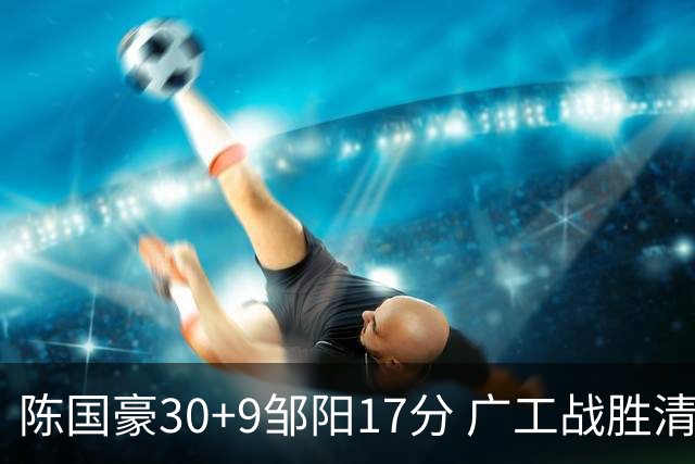 陈国豪30+9邹阳17分 广工战胜清华夺队史首冠