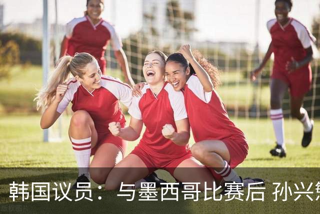 韩国议员：与墨西哥比赛后 孙兴慜与洪明甫更衣室发生冲突